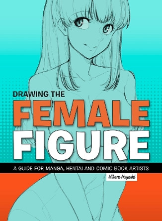 Drawing The Female Figure: A Guide for Manga, Hentai and Comic Book Artists Hikaru Hayashi 9781912740130
