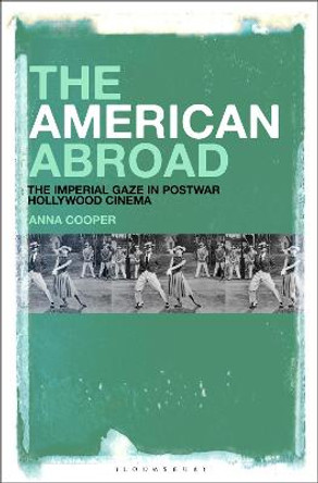 The American Abroad: The Imperial Gaze in Postwar Hollywood Cinema Dr. Anna Cooper (University of Arizona, USA) 9781501314476