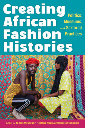 Creating African Fashion Histories: Politics, Museums, and Sartorial Practices JoAnn McGregor 9780253060129