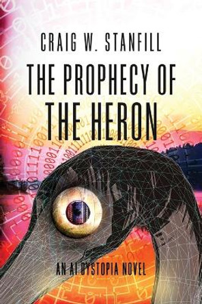 The Prophecy of the Heron: An AI Dystopia Novel Craig W Stanfill 9781638778387