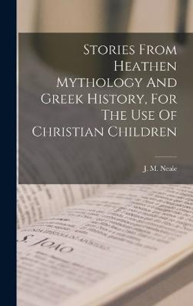 Stories From Heathen Mythology And Greek History, For The Use Of Christian Children J M Neale 9781019294116