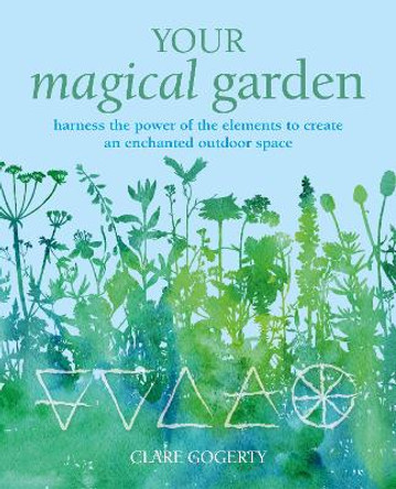 Your Magical Garden: Harness the Power of the Elements to Create an Enchanted Outdoor Space Clare Gogerty 9781800651944
