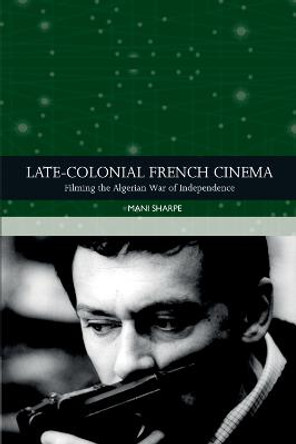 Late-Colonial French Cinema: Filming the Algerian War of Independence Mani Sharpe 9781474414227