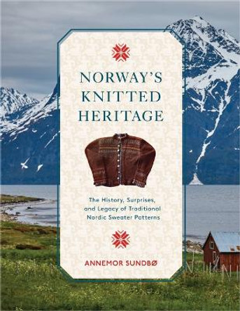 Norway's Knitted Heritage: The History, Surprises, and Power of Traditional Nordic Sweater Patterns Annemor Sundbo 9780764366154