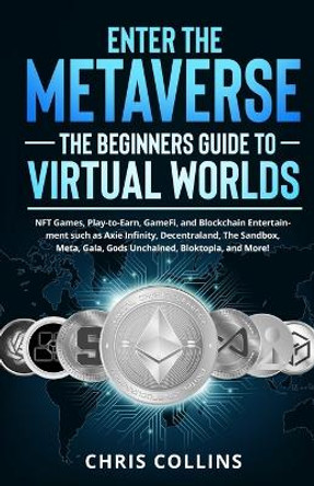 Enter the Metaverse - The Beginners Guide to Virtual Worlds: NFT Games, Play-to-Earn, GameFi, and Blockchain Entertainment such as Axie Infinity, Decentraland, The Sandbox, Meta, Gala, Gods Unchained, Bloktopia, and More! Chris Collins 9781088023068