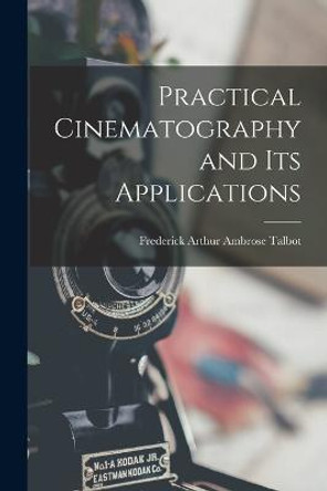 Practical Cinematography and Its Applications Frederick Arthur Ambrose Talbot 9781016318556