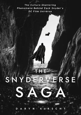 The Snyderverse Saga: The Culture-Shattering Phenomena Behind Zack Snyder's DC Film Universe Daryn Kirscht 9781737603405