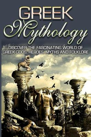 Greek Mythology: Discover the Fascinating World of Greek Gods, Heroes, Myths & Folklore Sk Angelis 9781990625084