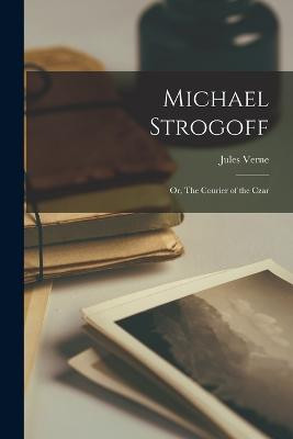 Michael Strogoff: Or, The Courier of the Czar Jules Verne 9781015431690