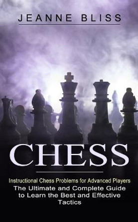Chess: Instructional Chess Problems for Advanced Players (The Ultimate and Complete Guide to Learn the Best and Effective Tactics) Jeanne Bliss 9781774853801