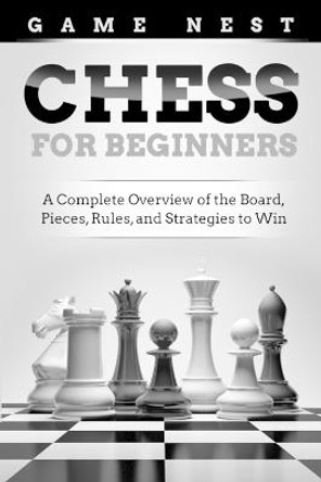 Chess for Beginners: A Complete Overview of the Board, Pieces, Rules, and Strategies to Win Game Nest 9781951791391