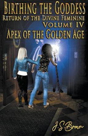 Birthing the Goddess, Return of the Divine Feminine, Volume IV Apex of the Golden Age J S Brown 9798201664879