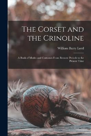 The Corset and the Crinoline: A Book of Modes and Costumes From Remote Periods to the Present Time William Barry Lord 9781016006026