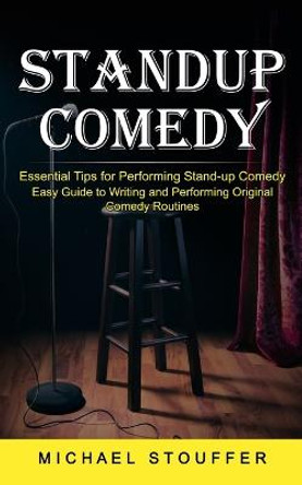 Standup Comedy: Essential Tips for Performing Stand-up Comedy (Easy Guide to Writing and Performing Original Comedy Routines) Michael Stouffer 9781774859391