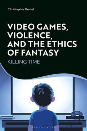 Video Games, Violence, and the Ethics of Fantasy: Killing Time Christopher Bartel (Appalachian State University, USA) 9781350121874