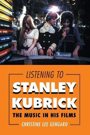 Listening to Stanley Kubrick: The Music in His Films Christine Lee Gengaro 9781442244405