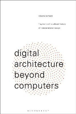 Digital Architecture Beyond Computers: Fragments of a Cultural History of Computational Design Roberto Bottazzi (University of Westminster, UK) 9781474258128