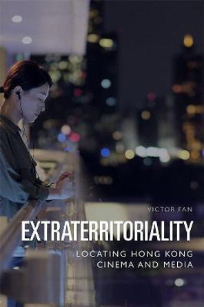 Extraterritoriality: Locating Hong Kong Cinema and Media Victor Fan (King's College London) 9781474440424