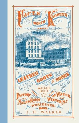 Facts Worth Knowing About Leather, Boots, and Shoes by J H Walker