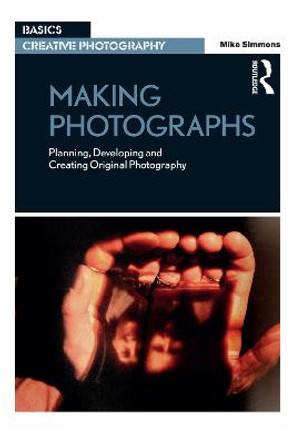 Making Photographs: Planning, Developing and Creating Original Photography Mike Simmons 9781472530370