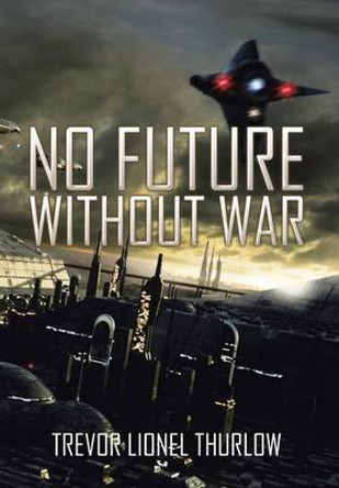 No Future Without War Trevor Lionel Thurlow 9781503508316