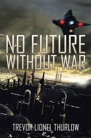 No Future Without War Trevor Lionel Thurlow 9781503508323