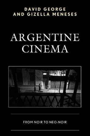 Argentine Cinema: From Noir to Neo-Noir David George 9781498511889