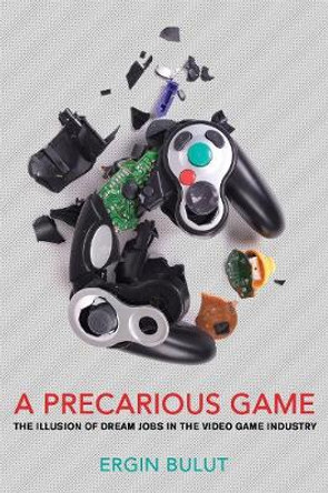A Precarious Game: The Illusion of Dream Jobs in the Video Game Industry Ergin Bulut 9781501746529
