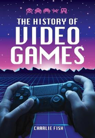 The History of Video Games Charlie Fish 9781526778970