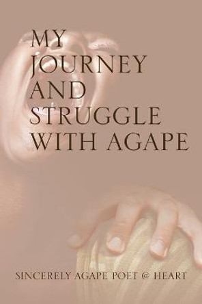 My Journey and Struggle with Agape Sincerely Agape Poet @ Heart 9781532097225