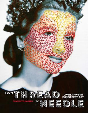 From Thread to Needle: Contemporary Embroidery Art Charlotte Vannier 9781584237471
