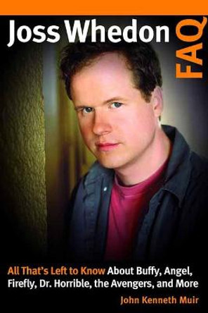 Joss Whedon FAQ: All That's Left to Know About Buffy, Angel, Firefly, Dr. Horrible, the Avengers, and More John Kenneth Muir 9781540000798