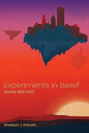 Experiments in Belief: Stories 1990-2000 Sheldon J Pacotti 9781626464681