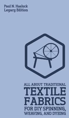 All About Traditional Textile Fabrics For DIY Spinning, Weaving, And Dyeing (Legacy Edition): Classic Information On Fibers And Cloth Work Paul N Hasluck 9781643890852
