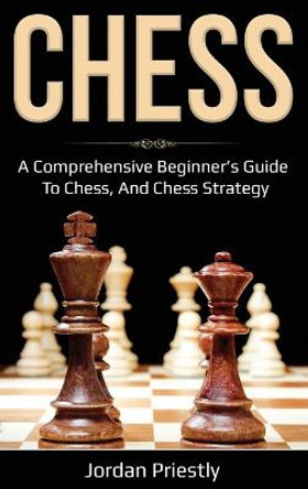 Chess: A Comprehensive Beginner's Guide to Chess, and Chess Strategy Jordan Priestly 9781761036873