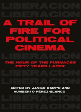 A Trail of Fire for Political Cinema: The Hour of the Furnaces Fifty Years Later Javier Campo 9781783209163