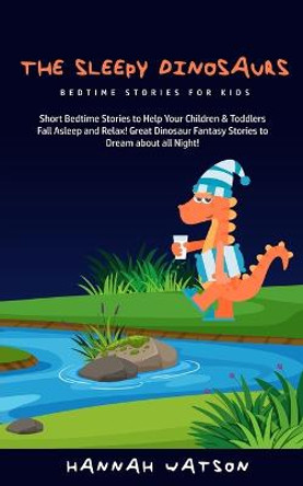 The Sleepy Dinosaurs - Bedtime Stories for kids: Short Bedtime Stories to Help Your Children & Toddlers Fall Asleep and Relax! Great Dinosaur Fantasy Stories to Dream about all Night! Hannah Watson 9781800761728