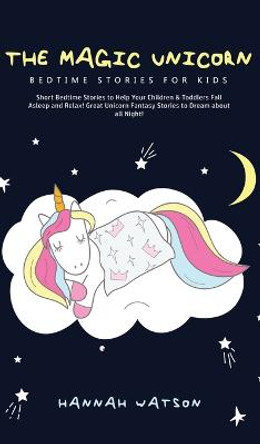 The Magic Unicorn - Bed Time Stories for Kids: Short Bedtime Stories to Help Your Children & Toddlers Fall Asleep and Relax! Great Unicorn Fantasy Stories to Dream about all Night Hannah Watson 9781800762589