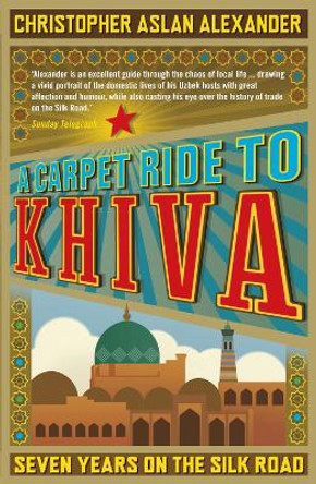 A Carpet Ride to Khiva: Seven Years on the Silk Road Chris Aslan 9781848311497