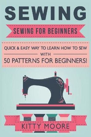 Sewing (5th Edition): Sewing For Beginners - Quick & Easy Way To Learn How To Sew With 50 Patterns for Beginners! Kitty Moore 9781922304025