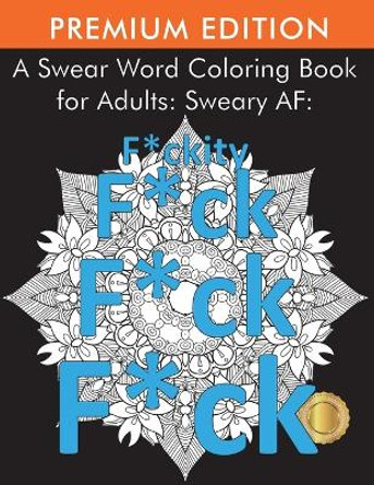 A Swear Word Coloring Book for Adults: Sweary AF: F*ckity F*ck F*ck F*ck Adult Coloring Books 9781945260889