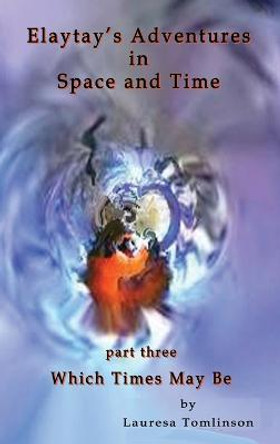 Elaytay's Adventures in Space and Time - (pt3) Which Time May Be: Which Times May Be Lauresa A Tomlinson 9781950421237