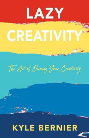 Lazy Creativity: The Art of Owning Your Creativity Kyle Bernier 9781977240620