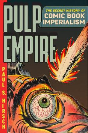 Pulp Empire: A Secret History of Comic Book Imperialism Paul S Hirsch 9780226350554