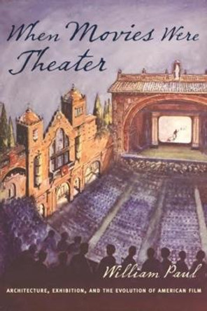 When Movies Were Theater: Architecture, Exhibition, and the Evolution of American Film William Paul 9780231176569