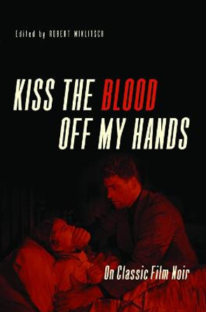 Kiss the Blood Off My Hands: On Classic Film Noir Robert Miklitsch 9780252080180