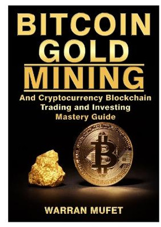 Bitcoin Gold Mining and Cryptocurrency Blockchain, Trading, and Investing Mastery Guide Warran Muffet 9780359120659