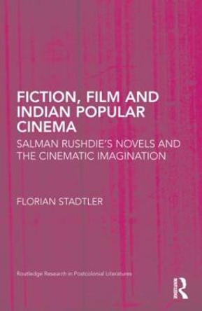 Fiction, Film, and Indian Popular Cinema: Salman Rushdie's Novels and the Cinematic Imagination Florian Stadtler (The Open University, UK) 9780415807906