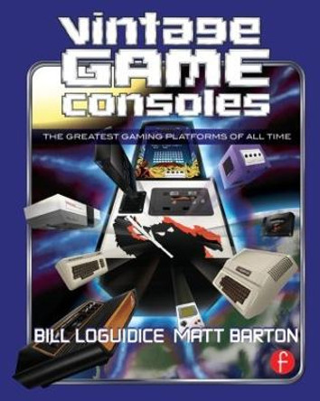 Vintage Game Consoles: An Inside Look at Apple, Atari, Commodore, Nintendo, and the Greatest Gaming Platforms of All Time Bill Loguidice 9780415856003