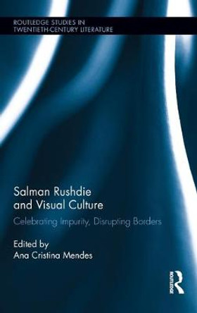 Salman Rushdie and Visual Culture: Celebrating Impurity, Disrupting Borders Ana Cristina Mendes 9780415885454
